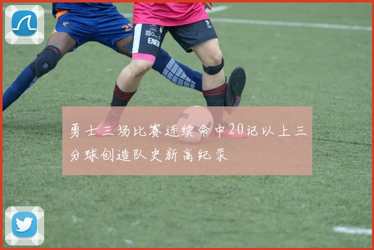 勇士三场比赛连续命中20记以上三分球创造队史新高纪录
