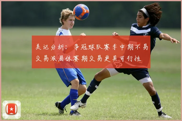 美记分析：争冠球队赛季中期不易交易浓眉休赛期交易更具可行性