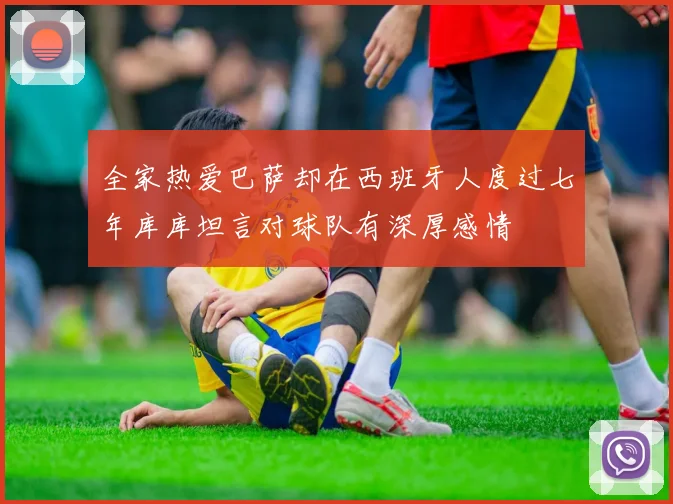 全家热爱巴萨却在西班牙人度过七年库库坦言对球队有深厚感情