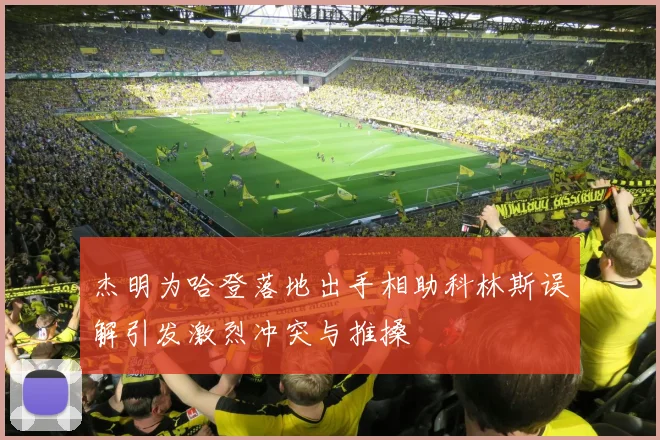 杰明为哈登落地出手相助科林斯误解引发激烈冲突与推搡