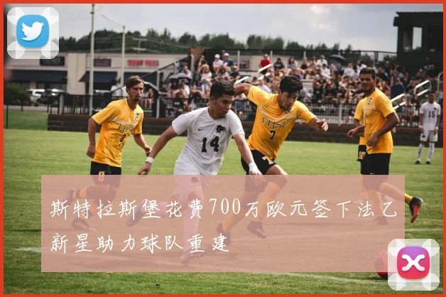 斯特拉斯堡花费700万欧元签下法乙新星助力球队重建
