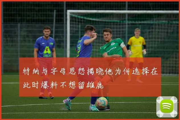 特纳与字母恩怨揭晓他为何选择在此时爆料不想留雄鹿
