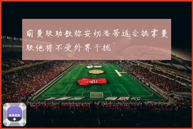 前曼联助教称安切洛蒂适合执掌曼联他将不受外界干扰