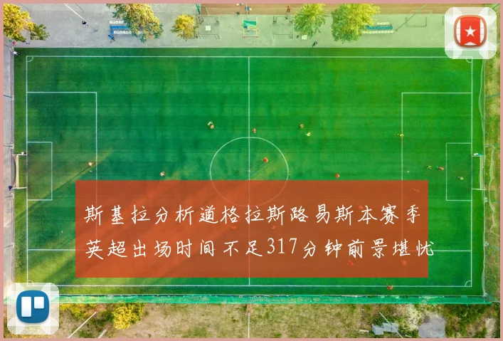 斯基拉分析道格拉斯路易斯本赛季英超出场时间不足317分钟前景堪忧