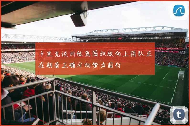 卡里克谈训练氛围积极向上团队正在朝着正确方向努力前行