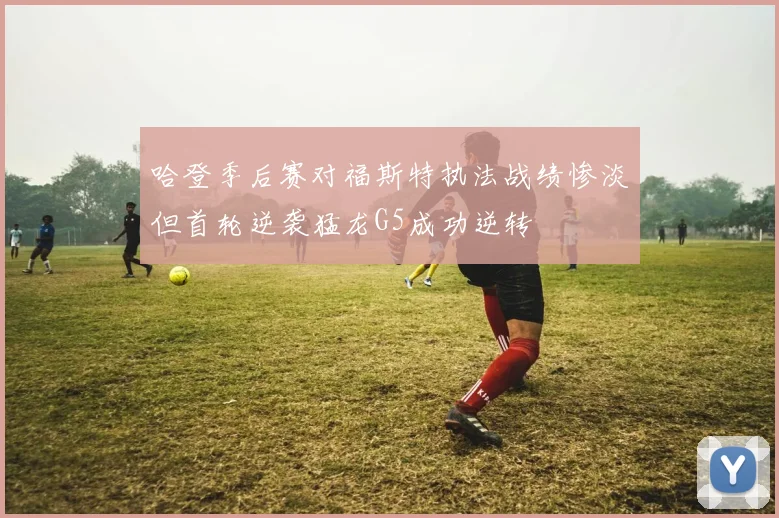 哈登季后赛对福斯特执法战绩惨淡但首轮逆袭猛龙G5成功逆转