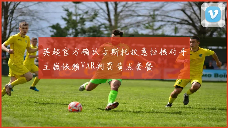 英超官方确认古斯托故意拉拽对手主裁依赖VAR判罚黄点套餐