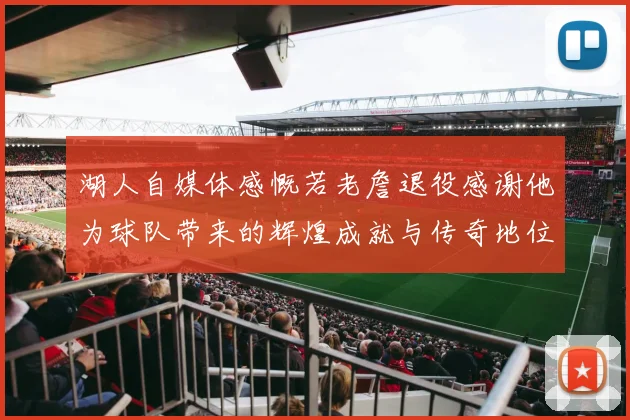 湖人自媒体感慨若老詹退役感谢他为球队带来的辉煌成就与传奇地位