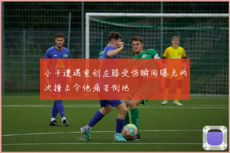 小卡遭遇重创左膝受伤瞬间曝光两次撞击令他痛苦倒地