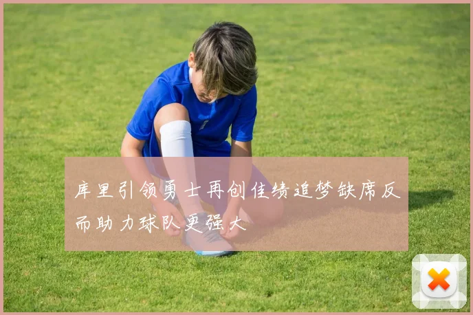 库里引领勇士再创佳绩追梦缺席反而助力球队更强大