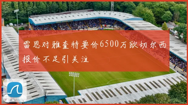 雷恩对雅奎特要价6500万欧切尔西报价不足引关注