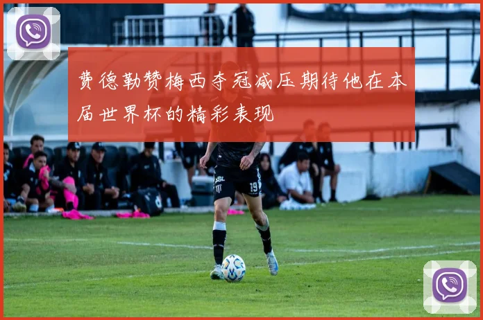 费德勒赞梅西夺冠减压期待他在本届世界杯的精彩表现