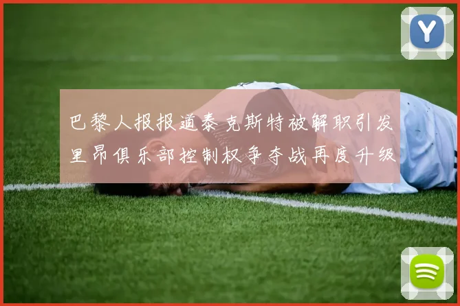 巴黎人报报道泰克斯特被解职引发里昂俱乐部控制权争夺战再度升级