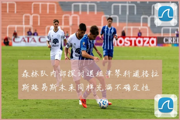 森林队内部探讨退租津琴科道格拉斯路易斯未来同样充满不确定性