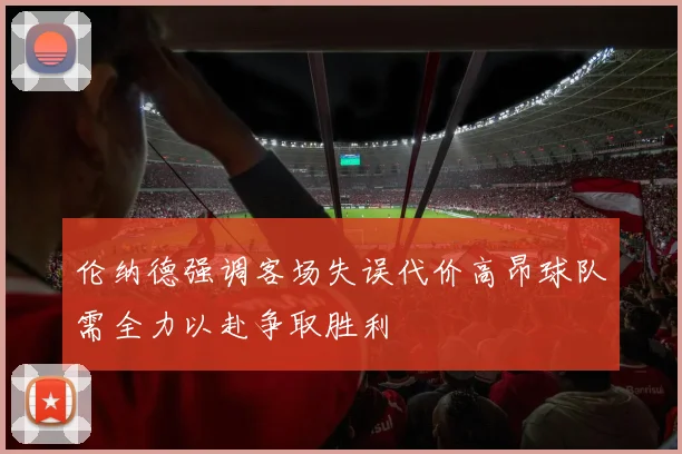 伦纳德强调客场失误代价高昂球队需全力以赴争取胜利