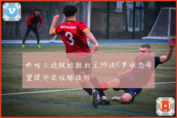 终结三连败的胜利主帅谈C罗状态希望提升定位球技巧